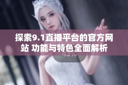 探索9.1直播平台的官方网站 功能与特色全面解析