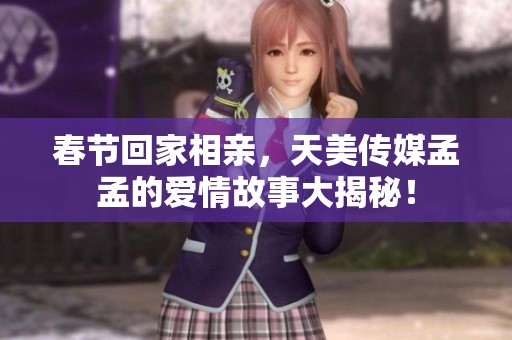 春节回家相亲，天美传媒孟孟的爱情故事大揭秘！