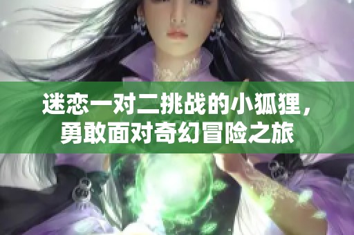 迷恋一对二挑战的小狐狸，勇敢面对奇幻冒险之旅