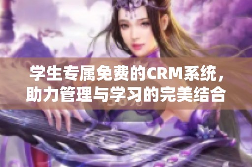 学生专属免费的CRM系统，助力管理与学习的完美结合