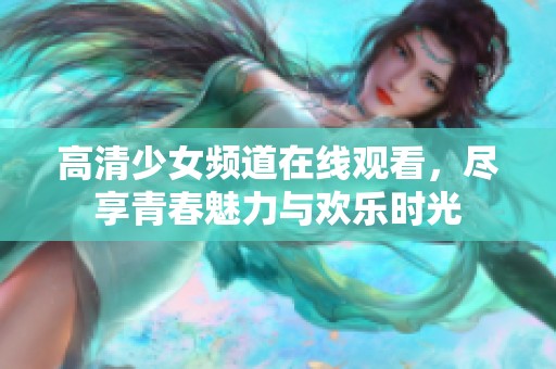 高清少女频道在线观看，尽享青春魅力与欢乐时光