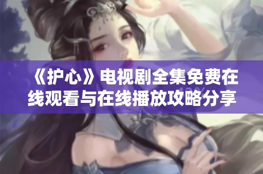 《护心》电视剧全集免费在线观看与在线播放攻略分享