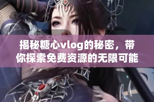 揭秘糖心vlog的秘密，带你探索免费资源的无限可能