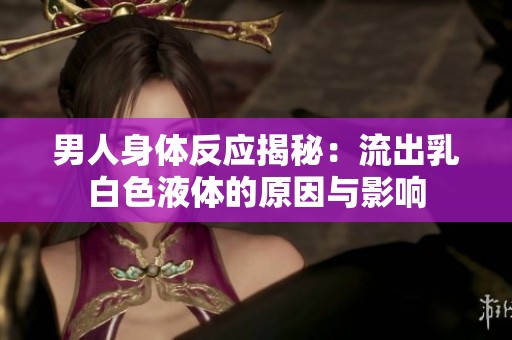 男人身体反应揭秘：流出乳白色液体的原因与影响