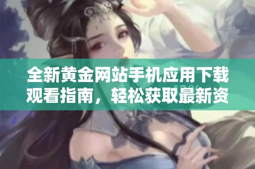 全新黄金网站手机应用下载观看指南，轻松获取最新资讯