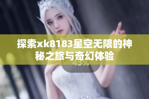 探索xk8183星空无限的神秘之旅与奇幻体验