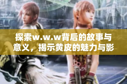 探索w.w.w背后的故事与意义，揭示黄皮的魅力与影响