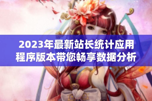2023年最新站长统计应用程序版本带您畅享数据分析新体验