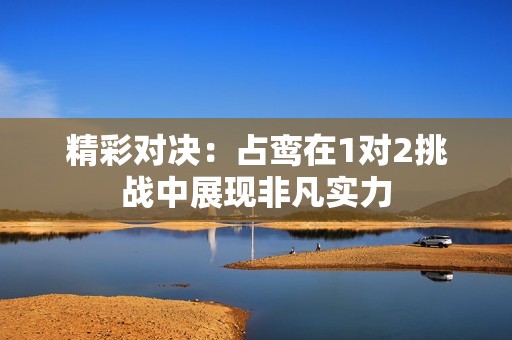 精彩对决：占鸾在1对2挑战中展现非凡实力