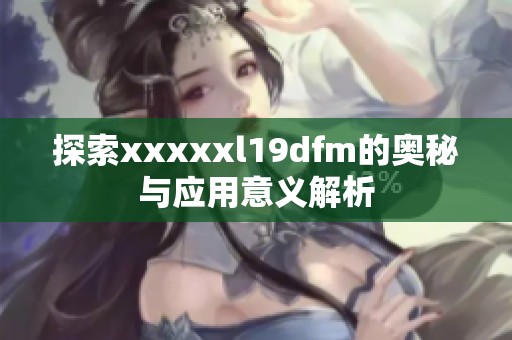 探索xxxxxl19dfm的奥秘与应用意义解析
