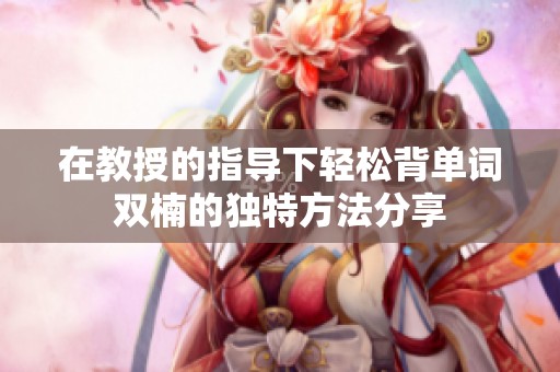 在教授的指导下轻松背单词双楠的独特方法分享