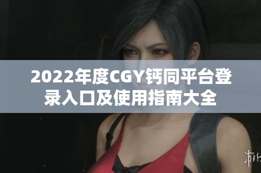 2022年度CGY钙同平台登录入口及使用指南大全