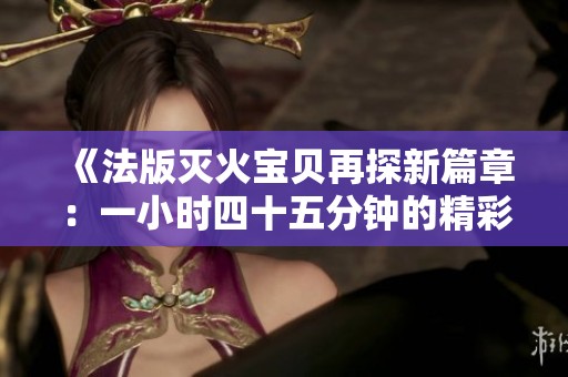 《法版灭火宝贝再探新篇章：一小时四十五分钟的精彩旅程》