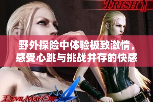 野外探险中体验极致激情，感受心跳与挑战并存的快感