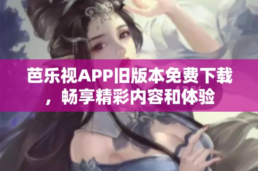 芭乐视APP旧版本免费下载，畅享精彩内容和体验