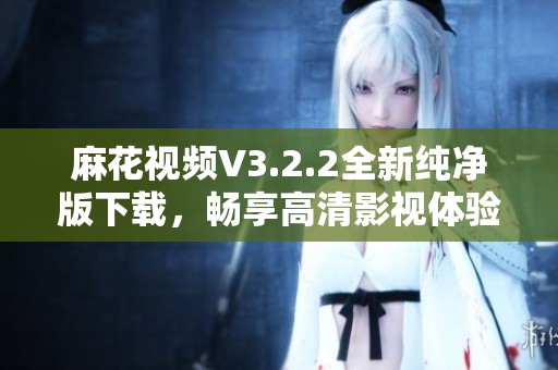 麻花视频V3.2.2全新纯净版下载，畅享高清影视体验