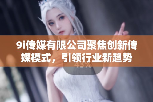9i传媒有限公司聚焦创新传媒模式，引领行业新趋势