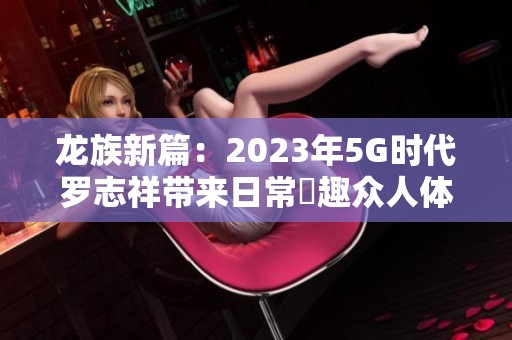 龙族新篇：2023年5G时代罗志祥带来日常奭趣众人体验