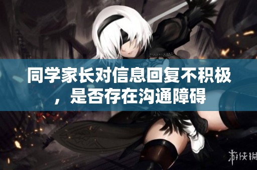 同学家长对信息回复不积极，是否存在沟通障碍