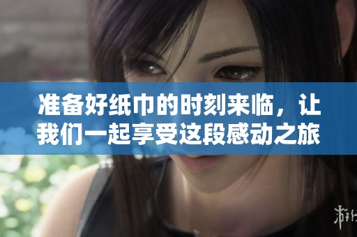准备好纸巾的时刻来临，让我们一起享受这段感动之旅