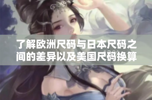 了解欧洲尺码与日本尺码之间的差异以及美国尺码换算指南