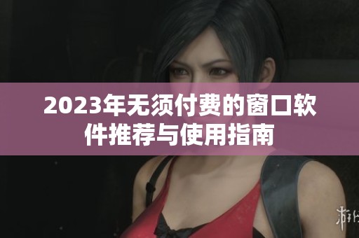 2023年无须付费的窗口软件推荐与使用指南