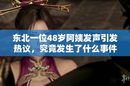 东北一位48岁阿姨发声引发热议，究竟发生了什么事件？