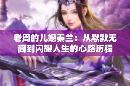 老周的儿媳秦兰：从默默无闻到闪耀人生的心路历程