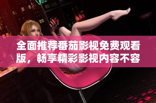 全面推荐番茄影视免费观看版，畅享精彩影视内容不容错过