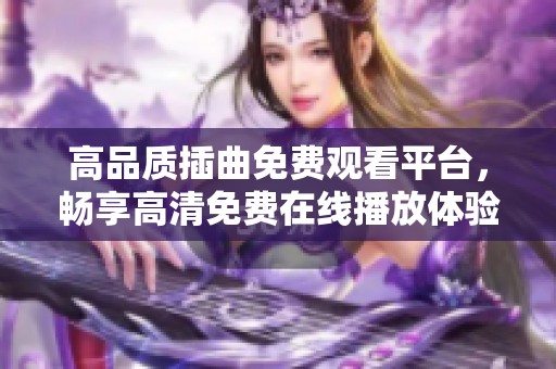 高品质插曲免费观看平台，畅享高清免费在线播放体验