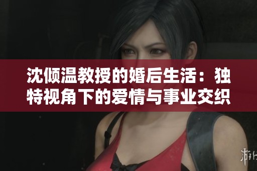 沈倾温教授的婚后生活：独特视角下的爱情与事业交织