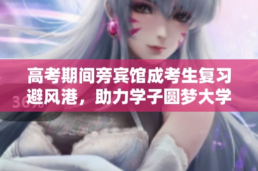 高考期间旁宾馆成考生复习避风港，助力学子圆梦大学