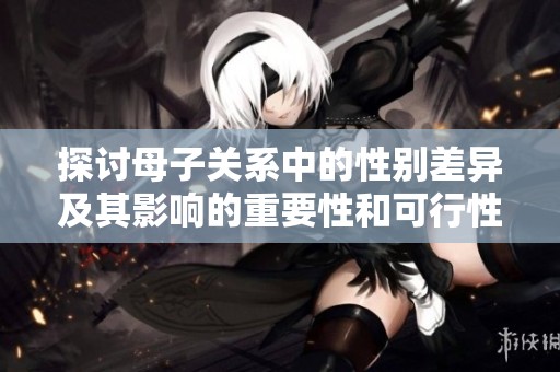 探讨母子关系中的性别差异及其影响的重要性和可行性