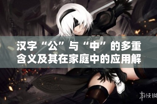 汉字“公”与“中”的多重含义及其在家庭中的应用解析
