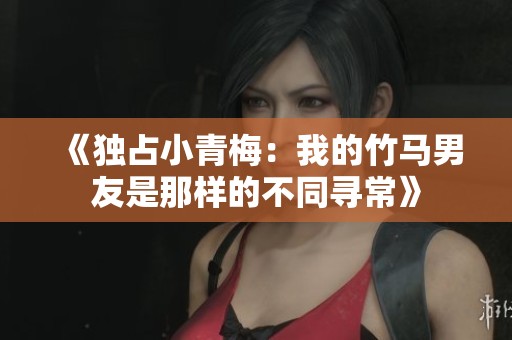 《独占小青梅：我的竹马男友是那样的不同寻常》