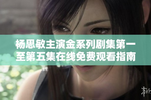 杨思敏主演金系列剧集第一至第五集在线免费观看指南