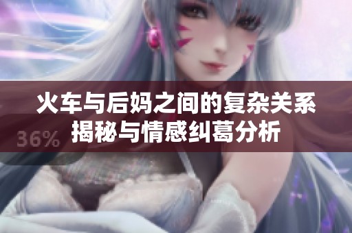 火车与后妈之间的复杂关系揭秘与情感纠葛分析