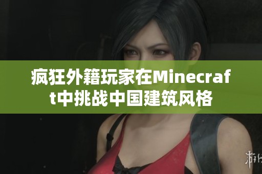 疯狂外籍玩家在Minecraft中挑战中国建筑风格