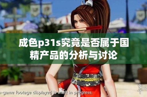 成色p31s究竟是否属于国精产品的分析与讨论