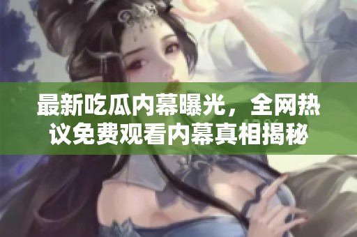 最新吃瓜内幕曝光，全网热议免费观看内幕真相揭秘