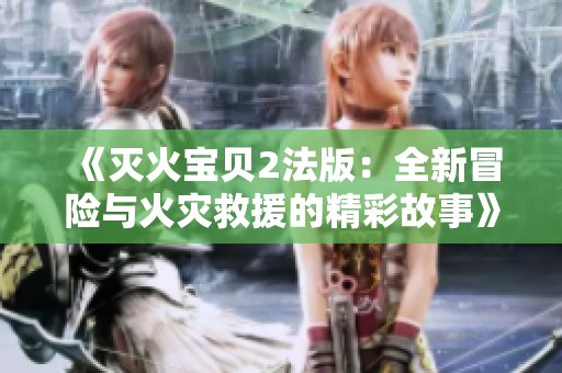 《灭火宝贝2法版：全新冒险与火灾救援的精彩故事》