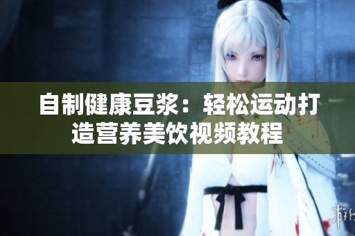 自制健康豆浆：轻松运动打造营养美饮视频教程