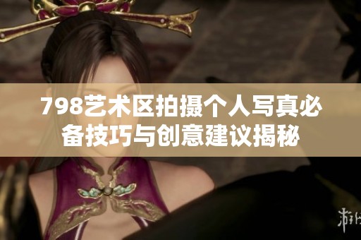 798艺术区拍摄个人写真必备技巧与创意建议揭秘