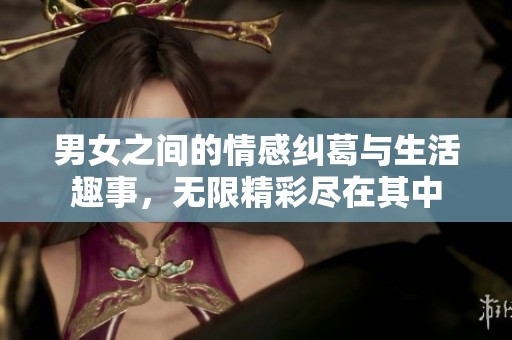 男女之间的情感纠葛与生活趣事，无限精彩尽在其中