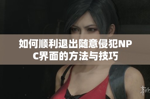 如何顺利退出随意侵犯NPC界面的方法与技巧