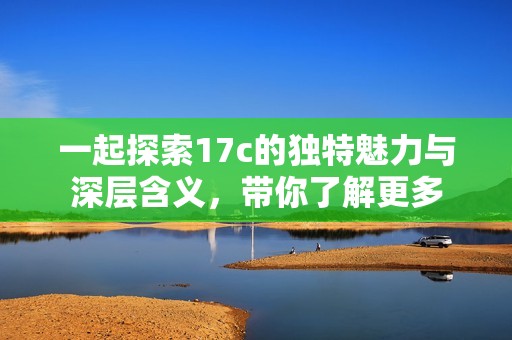 一起探索17c的独特魅力与深层含义，带你了解更多