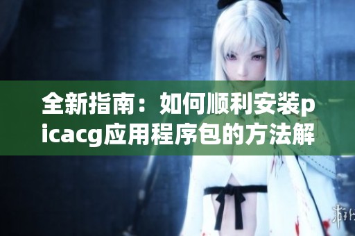 全新指南：如何顺利安装picacg应用程序包的方法解析