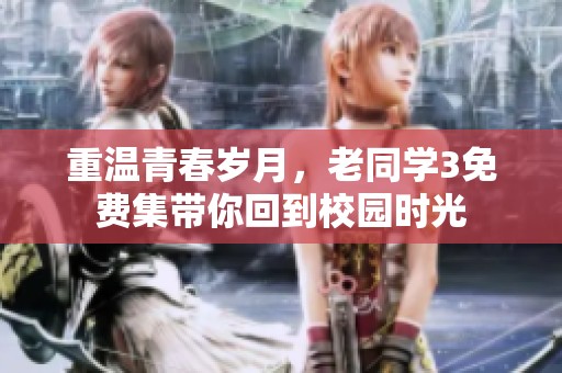 重温青春岁月，老同学3免费集带你回到校园时光