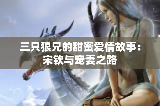 三只狼兄的甜蜜爱情故事：宋钦与宠妻之路