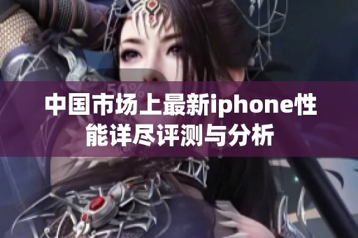 中国市场上最新iphone性能详尽评测与分析